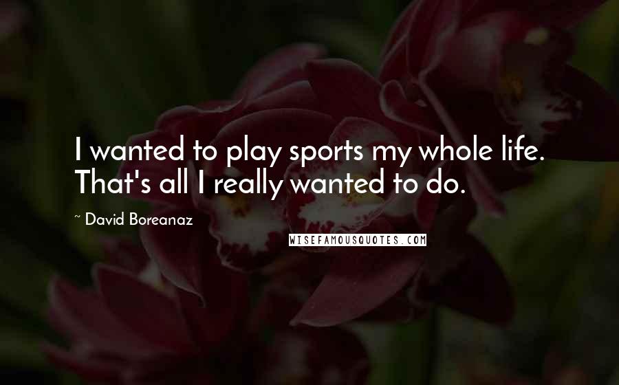 David Boreanaz Quotes: I wanted to play sports my whole life. That's all I really wanted to do.