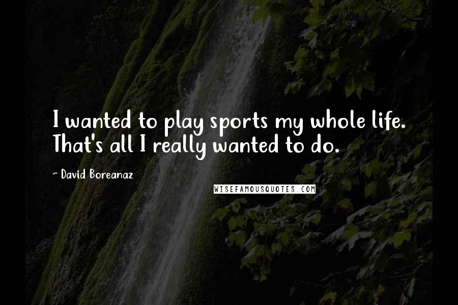 David Boreanaz Quotes: I wanted to play sports my whole life. That's all I really wanted to do.