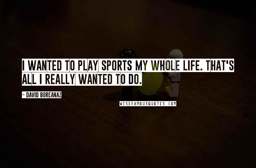 David Boreanaz Quotes: I wanted to play sports my whole life. That's all I really wanted to do.