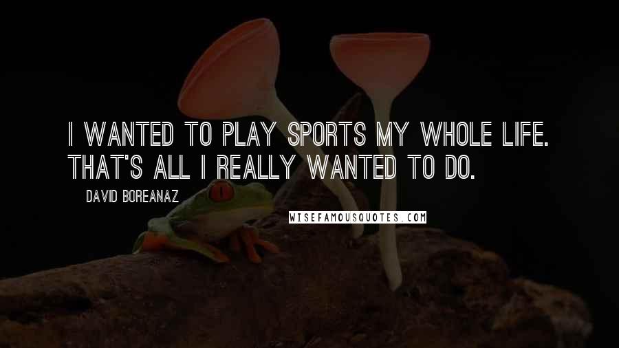 David Boreanaz Quotes: I wanted to play sports my whole life. That's all I really wanted to do.