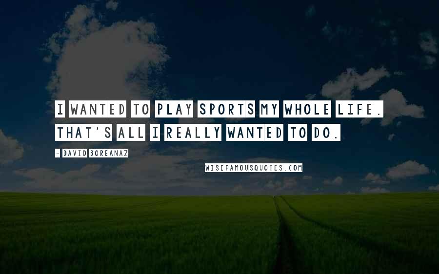 David Boreanaz Quotes: I wanted to play sports my whole life. That's all I really wanted to do.