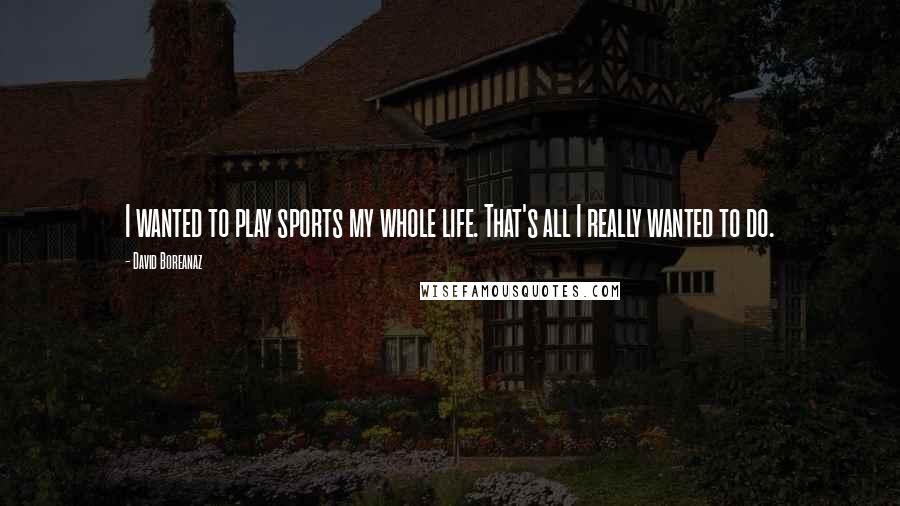 David Boreanaz Quotes: I wanted to play sports my whole life. That's all I really wanted to do.