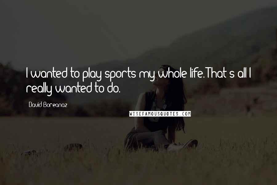 David Boreanaz Quotes: I wanted to play sports my whole life. That's all I really wanted to do.