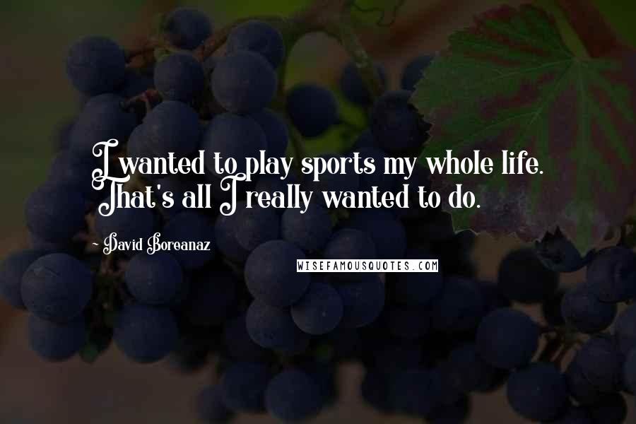 David Boreanaz Quotes: I wanted to play sports my whole life. That's all I really wanted to do.