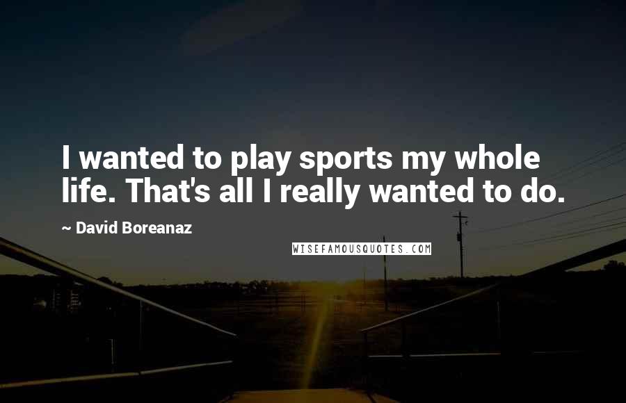 David Boreanaz Quotes: I wanted to play sports my whole life. That's all I really wanted to do.