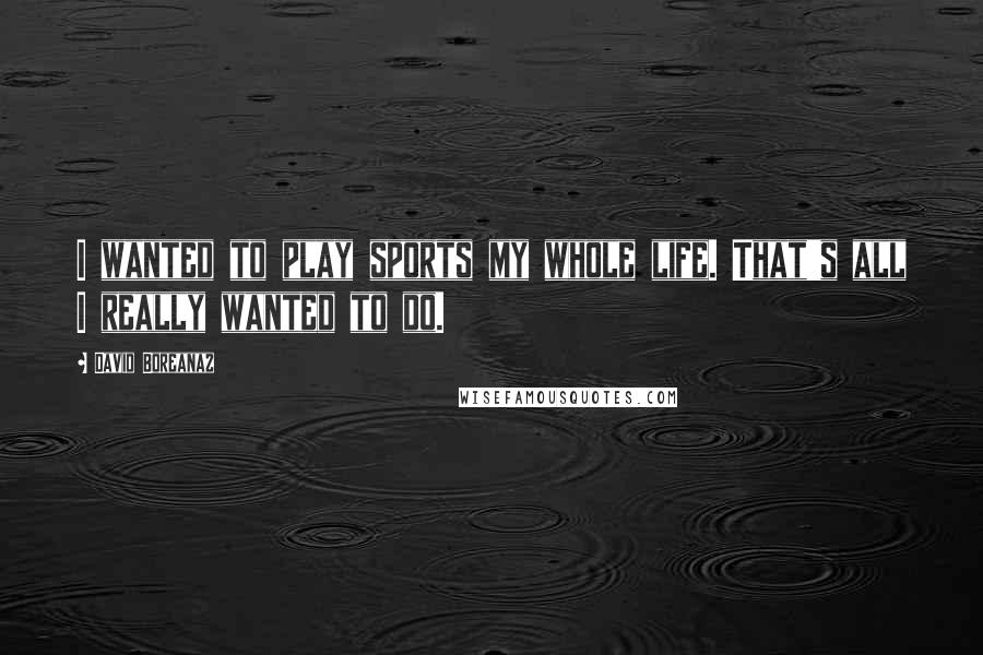 David Boreanaz Quotes: I wanted to play sports my whole life. That's all I really wanted to do.