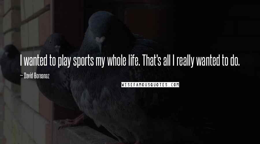 David Boreanaz Quotes: I wanted to play sports my whole life. That's all I really wanted to do.