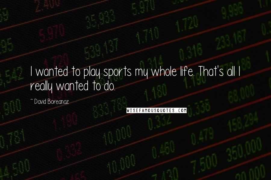 David Boreanaz Quotes: I wanted to play sports my whole life. That's all I really wanted to do.