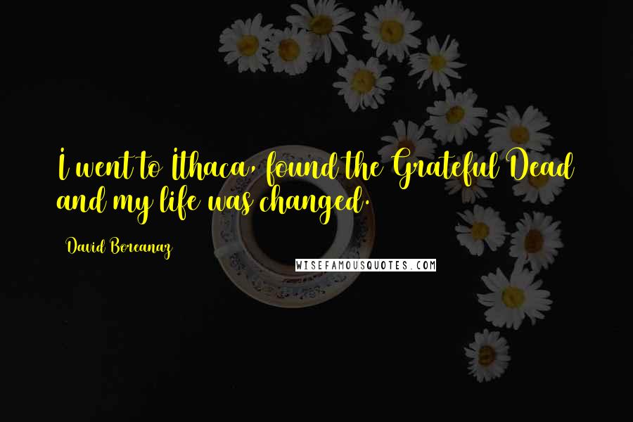 David Boreanaz Quotes: I went to Ithaca, found the Grateful Dead and my life was changed.