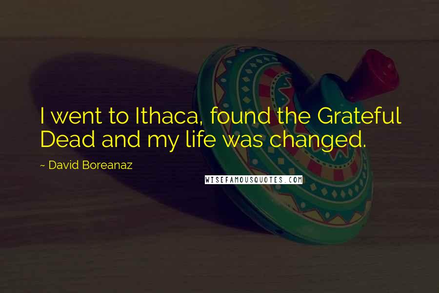 David Boreanaz Quotes: I went to Ithaca, found the Grateful Dead and my life was changed.