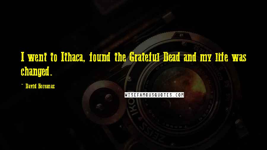 David Boreanaz Quotes: I went to Ithaca, found the Grateful Dead and my life was changed.