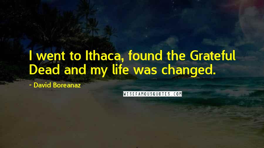 David Boreanaz Quotes: I went to Ithaca, found the Grateful Dead and my life was changed.