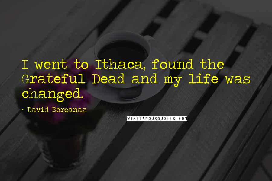 David Boreanaz Quotes: I went to Ithaca, found the Grateful Dead and my life was changed.