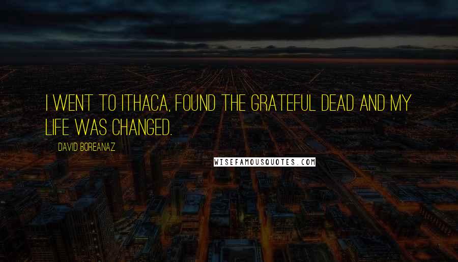David Boreanaz Quotes: I went to Ithaca, found the Grateful Dead and my life was changed.