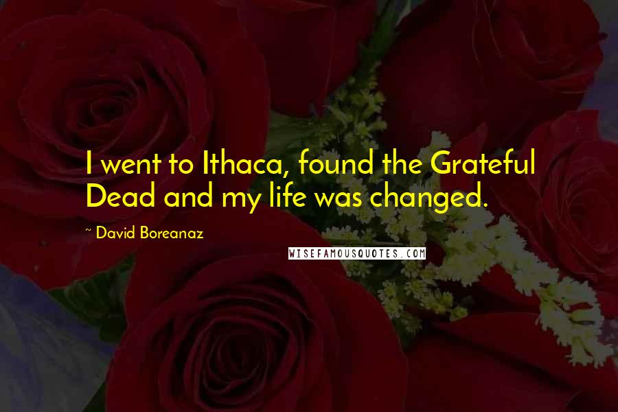 David Boreanaz Quotes: I went to Ithaca, found the Grateful Dead and my life was changed.
