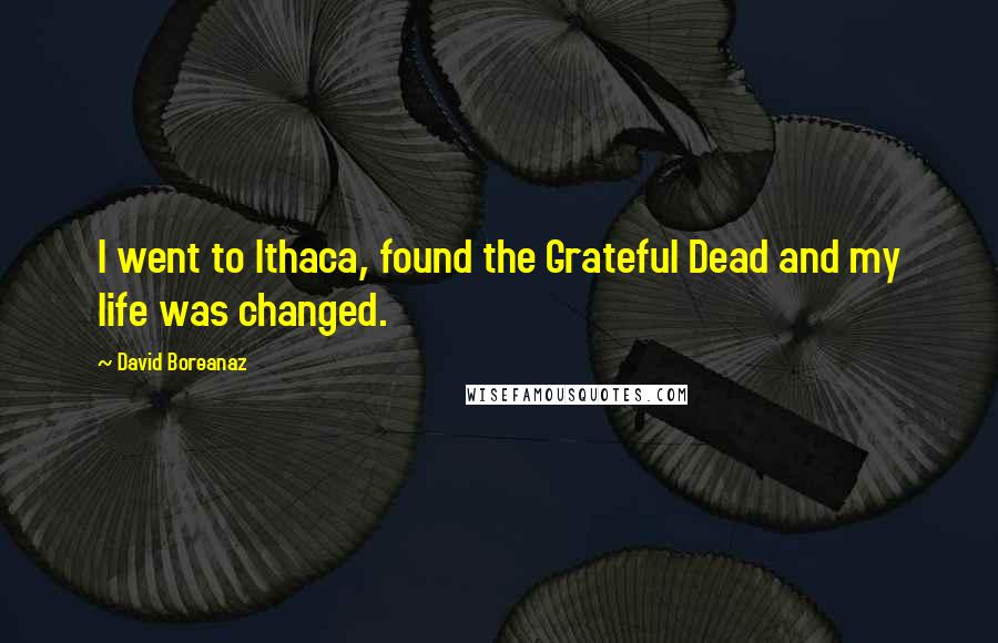 David Boreanaz Quotes: I went to Ithaca, found the Grateful Dead and my life was changed.