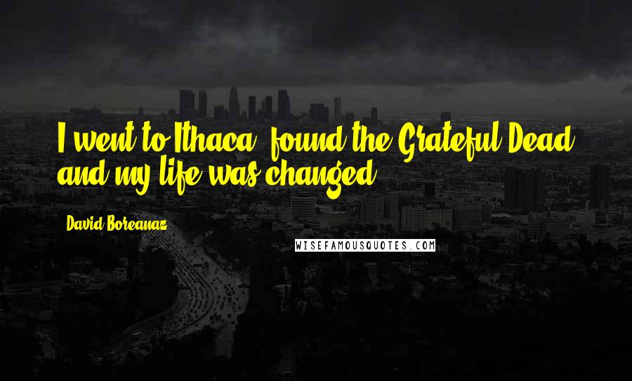 David Boreanaz Quotes: I went to Ithaca, found the Grateful Dead and my life was changed.