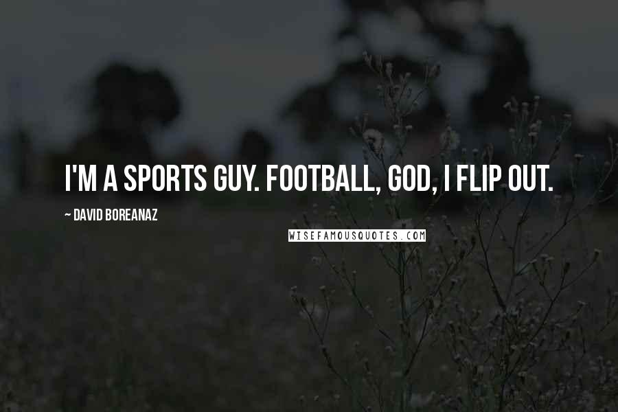 David Boreanaz Quotes: I'm a sports guy. Football, God, I flip out.