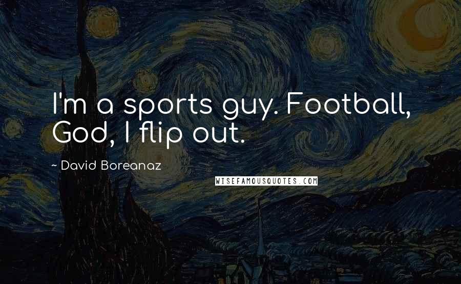 David Boreanaz Quotes: I'm a sports guy. Football, God, I flip out.