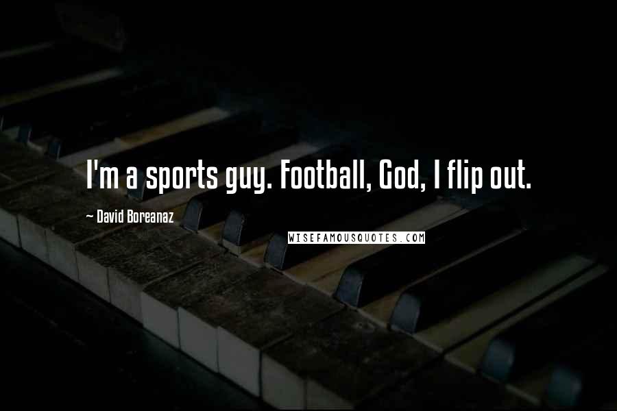 David Boreanaz Quotes: I'm a sports guy. Football, God, I flip out.