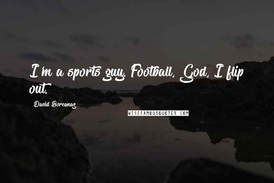 David Boreanaz Quotes: I'm a sports guy. Football, God, I flip out.