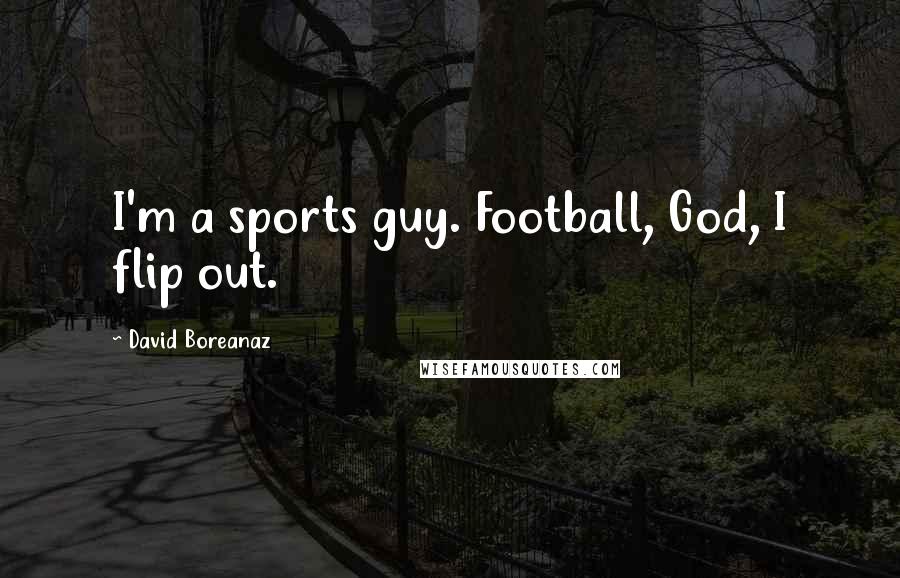 David Boreanaz Quotes: I'm a sports guy. Football, God, I flip out.