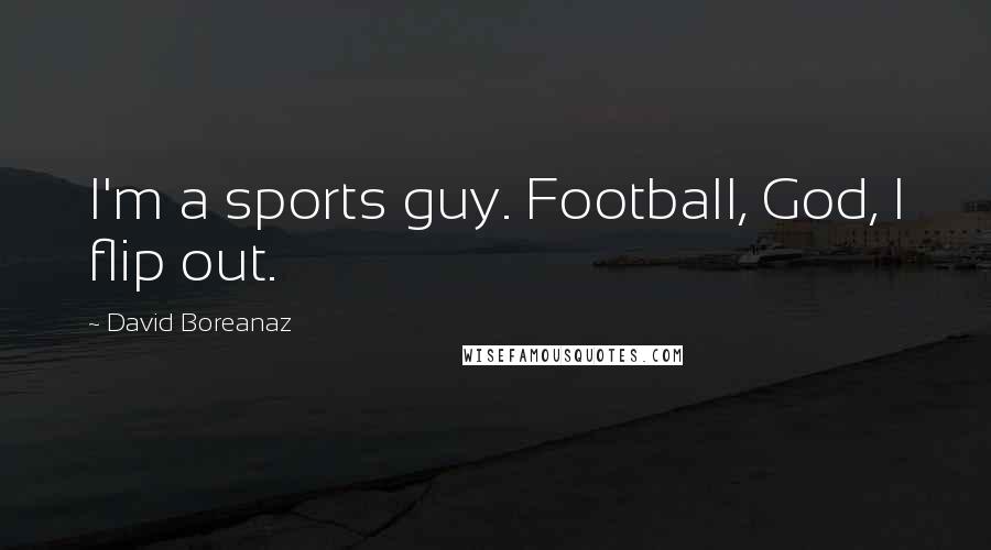 David Boreanaz Quotes: I'm a sports guy. Football, God, I flip out.