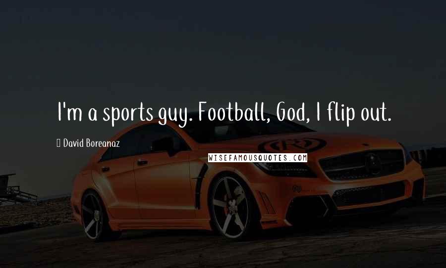 David Boreanaz Quotes: I'm a sports guy. Football, God, I flip out.