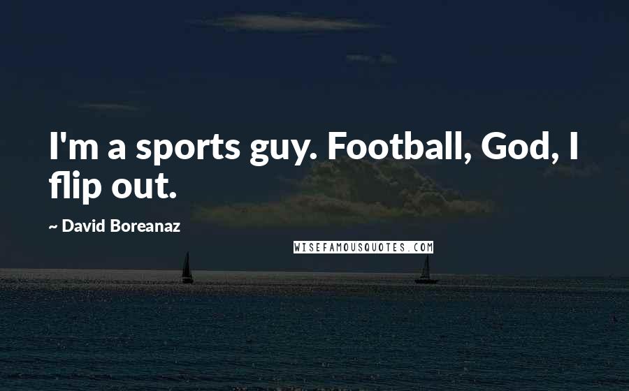 David Boreanaz Quotes: I'm a sports guy. Football, God, I flip out.