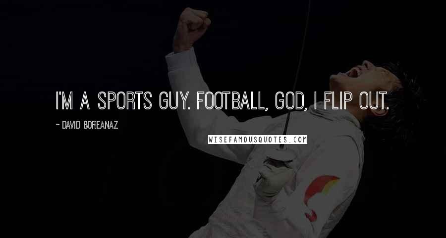 David Boreanaz Quotes: I'm a sports guy. Football, God, I flip out.