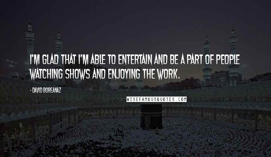 David Boreanaz Quotes: I'm glad that I'm able to entertain and be a part of people watching shows and enjoying the work.