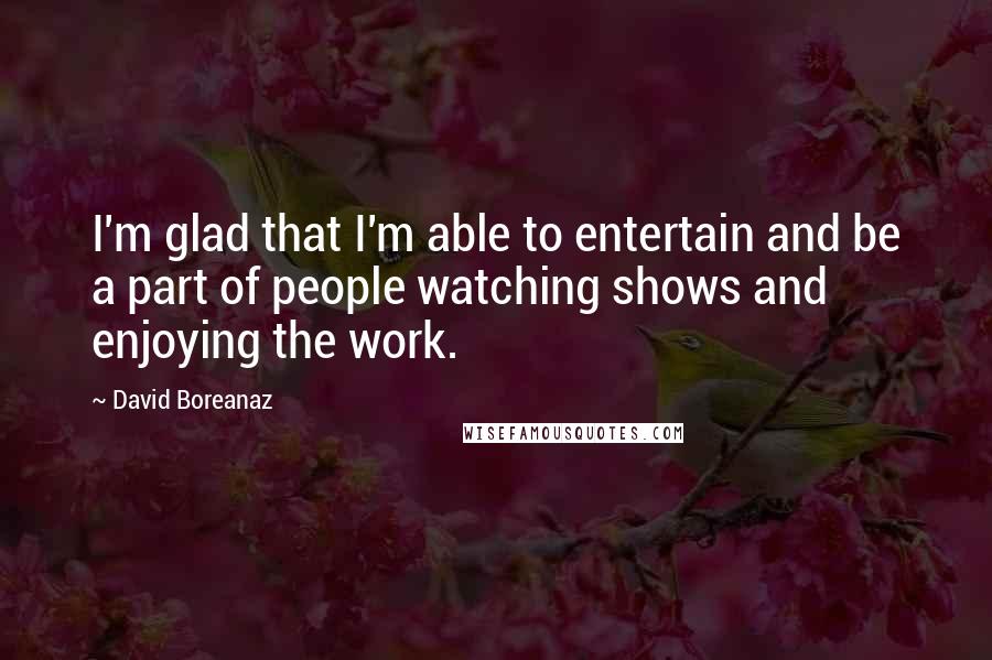 David Boreanaz Quotes: I'm glad that I'm able to entertain and be a part of people watching shows and enjoying the work.