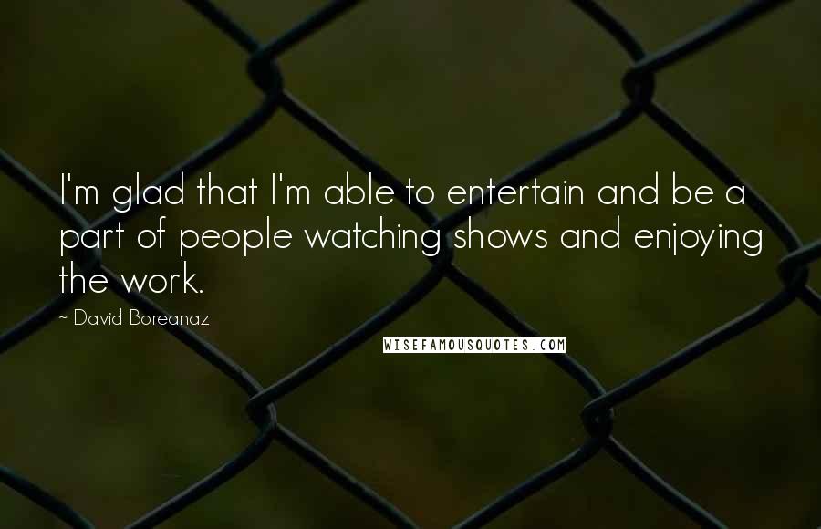 David Boreanaz Quotes: I'm glad that I'm able to entertain and be a part of people watching shows and enjoying the work.