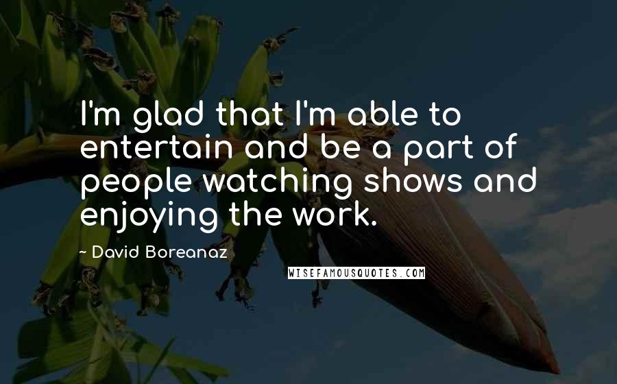 David Boreanaz Quotes: I'm glad that I'm able to entertain and be a part of people watching shows and enjoying the work.
