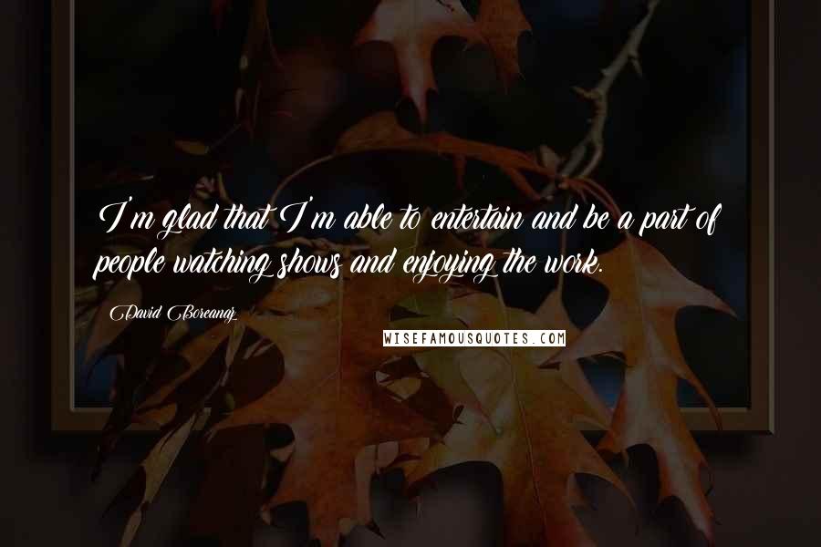 David Boreanaz Quotes: I'm glad that I'm able to entertain and be a part of people watching shows and enjoying the work.