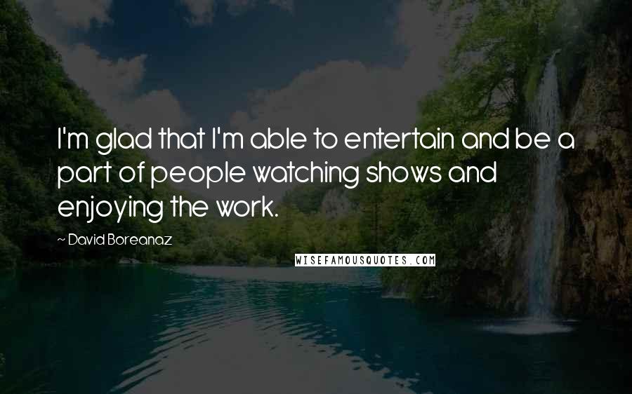 David Boreanaz Quotes: I'm glad that I'm able to entertain and be a part of people watching shows and enjoying the work.