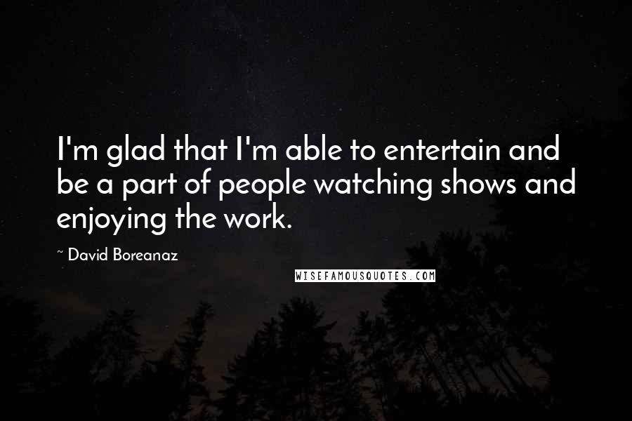 David Boreanaz Quotes: I'm glad that I'm able to entertain and be a part of people watching shows and enjoying the work.