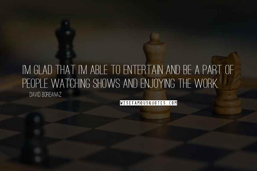 David Boreanaz Quotes: I'm glad that I'm able to entertain and be a part of people watching shows and enjoying the work.