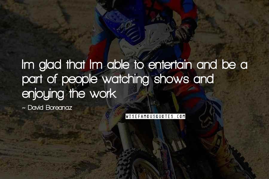 David Boreanaz Quotes: I'm glad that I'm able to entertain and be a part of people watching shows and enjoying the work.