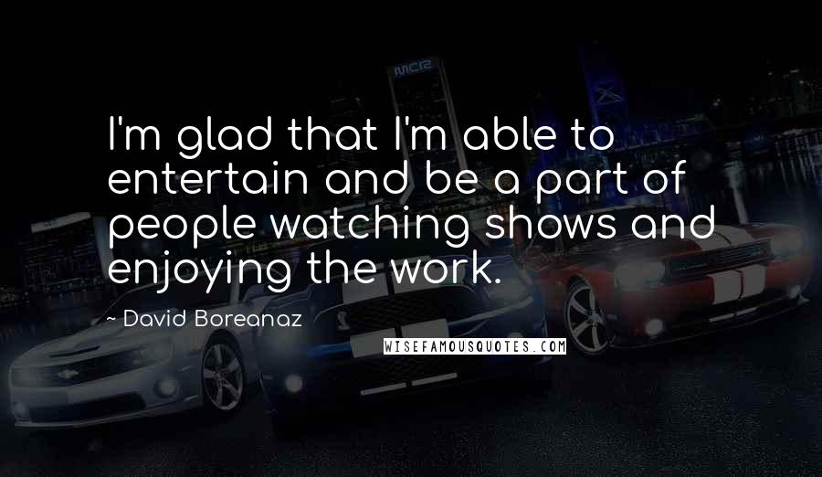 David Boreanaz Quotes: I'm glad that I'm able to entertain and be a part of people watching shows and enjoying the work.