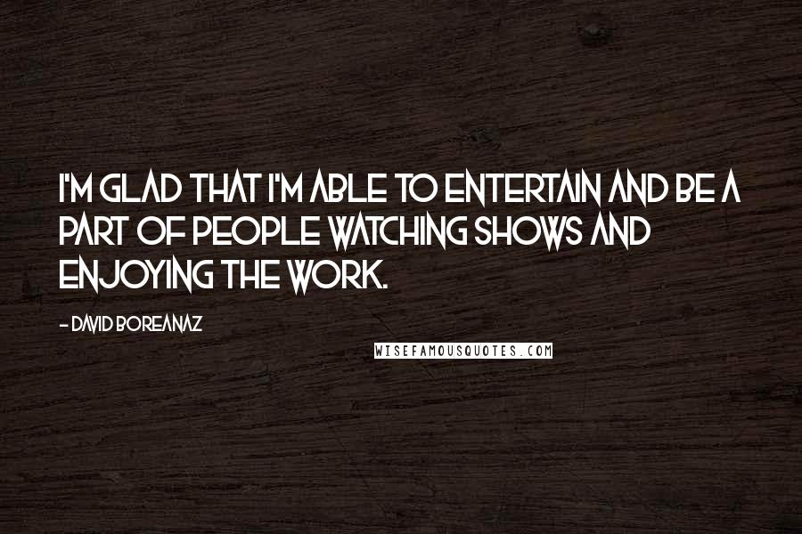 David Boreanaz Quotes: I'm glad that I'm able to entertain and be a part of people watching shows and enjoying the work.