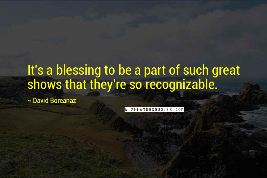 David Boreanaz Quotes: It's a blessing to be a part of such great shows that they're so recognizable.