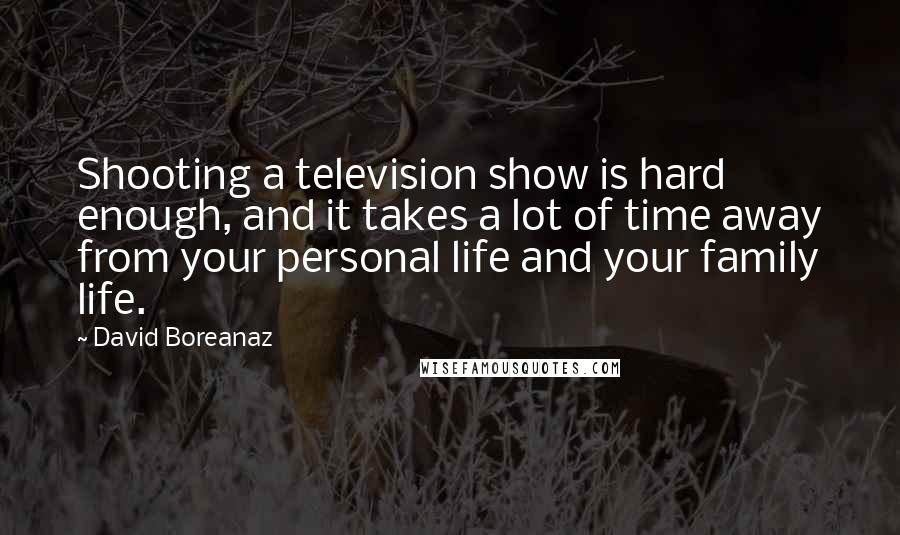 David Boreanaz Quotes: Shooting a television show is hard enough, and it takes a lot of time away from your personal life and your family life.