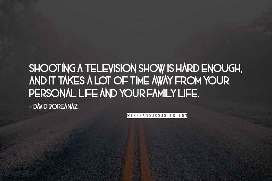 David Boreanaz Quotes: Shooting a television show is hard enough, and it takes a lot of time away from your personal life and your family life.