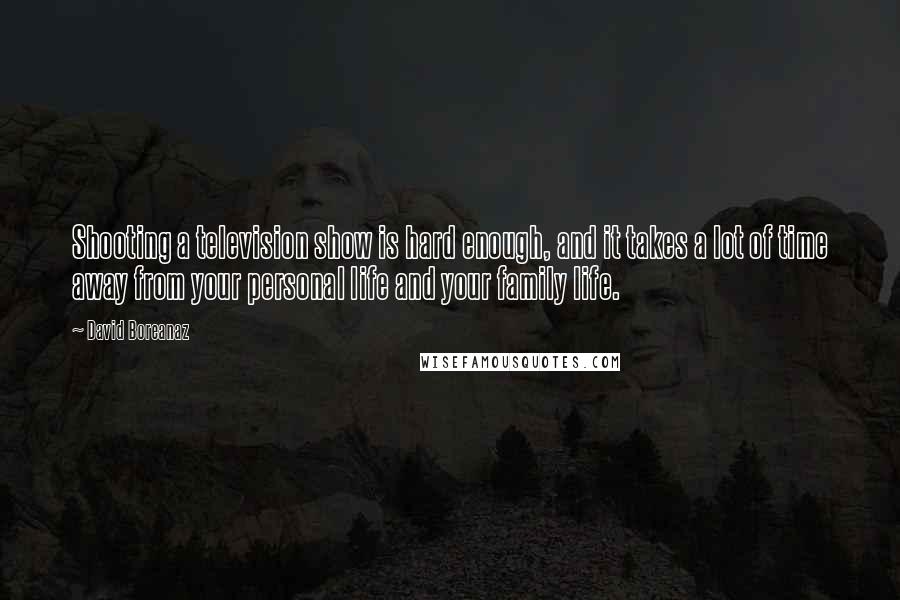 David Boreanaz Quotes: Shooting a television show is hard enough, and it takes a lot of time away from your personal life and your family life.