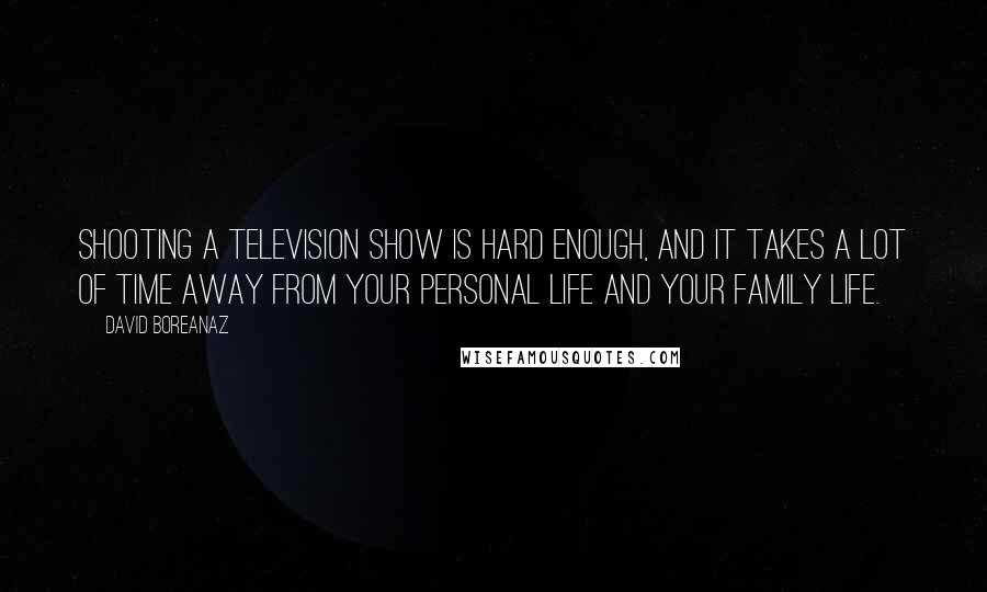 David Boreanaz Quotes: Shooting a television show is hard enough, and it takes a lot of time away from your personal life and your family life.