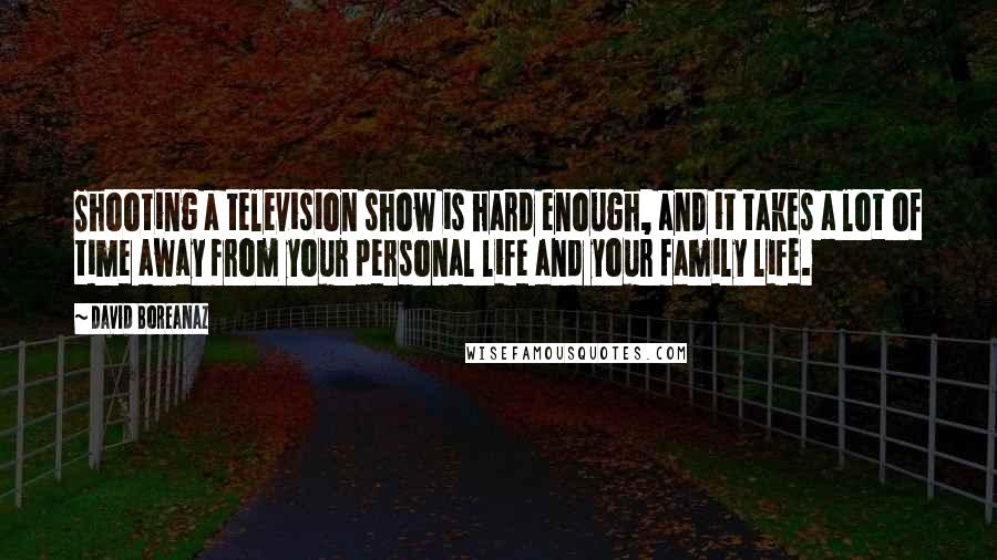 David Boreanaz Quotes: Shooting a television show is hard enough, and it takes a lot of time away from your personal life and your family life.