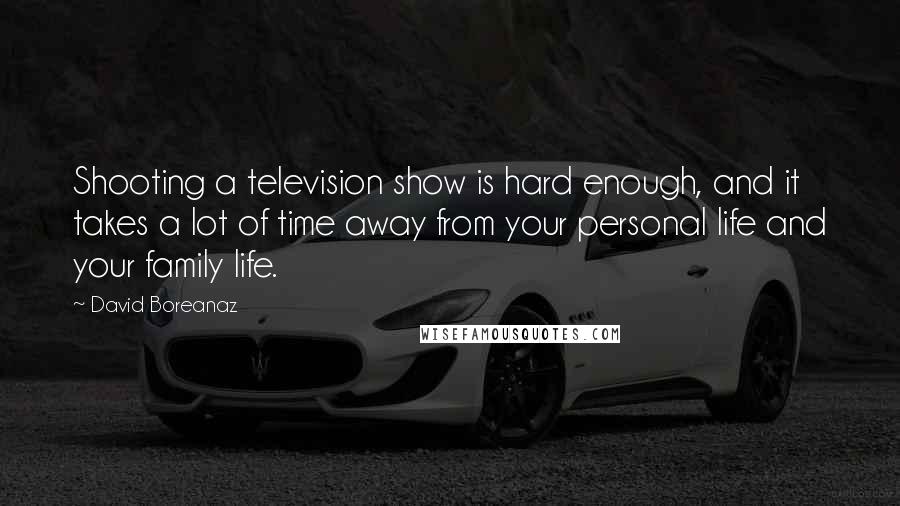 David Boreanaz Quotes: Shooting a television show is hard enough, and it takes a lot of time away from your personal life and your family life.