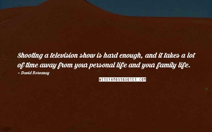 David Boreanaz Quotes: Shooting a television show is hard enough, and it takes a lot of time away from your personal life and your family life.