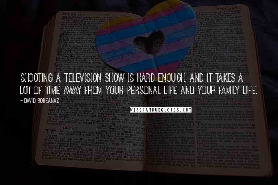 David Boreanaz Quotes: Shooting a television show is hard enough, and it takes a lot of time away from your personal life and your family life.